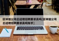 区块链公司总经理招聘要求高吗[区块链公司总经理招聘要求高吗知乎]