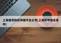 上海推荐的区块链平台公司[上海区块链交易所]