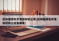 区块链钱包开发较好的公司[区块链钱包开发较好的公司有哪些]