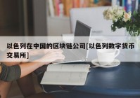 以色列在中国的区块链公司[以色列数字货币交易所]