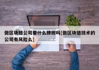 做区块链公司要什么牌照吗[做区块链技术的公司有风险么]