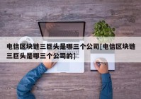 电信区块链三巨头是哪三个公司[电信区块链三巨头是哪三个公司的]