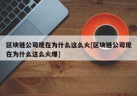 区块链公司现在为什么这么火[区块链公司现在为什么这么火爆]