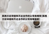 新西兰区块链和万达合作的公司有哪些[新西兰区块链和万达合作的公司有哪些呢]