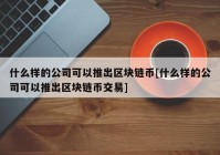 什么样的公司可以推出区块链币[什么样的公司可以推出区块链币交易]