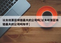 以太坊算区块链最大的公司吗[以太坊算区块链最大的公司吗知乎]