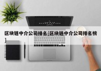 区块链中介公司排名[区块链中介公司排名榜]