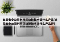 食品安全公司利用区块链技术做什么产品[食品安全公司利用区块链技术做什么产品好]