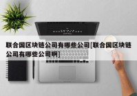 联合国区块链公司有哪些公司[联合国区块链公司有哪些公司啊]