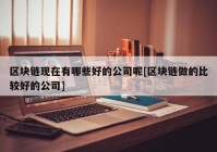 区块链现在有哪些好的公司呢[区块链做的比较好的公司]