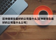 区块链现在最好的公司是什么[区块链现在最好的公司是什么公司]