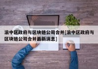 渝中区政府与区块链公司合并[渝中区政府与区块链公司合并最新消息]