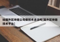 给国外区块链公司做技术违法吗[国外区块链技术平台]