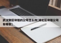 武汉做区块链的公司怎么样[湖北区块链公司有哪些]