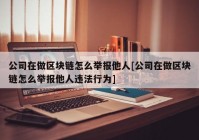 公司在做区块链怎么举报他人[公司在做区块链怎么举报他人违法行为]