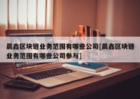 晨鑫区块链业务范围有哪些公司[晨鑫区块链业务范围有哪些公司参与]