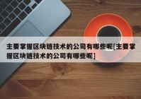 主要掌握区块链技术的公司有哪些呢[主要掌握区块链技术的公司有哪些呢]