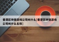 香港区块链游戏公司叫什么[香港区块链游戏公司叫什么名称]