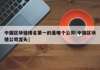 中国区块链排名第一的是哪个公司[中国区块链公司龙头]